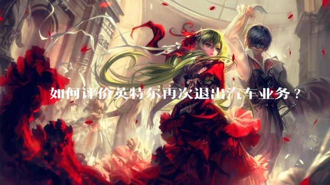 如何评价英特尔再次退出汽车业务?