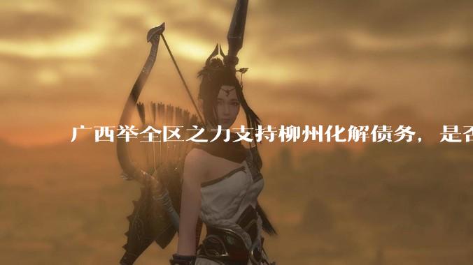 广西举全区之力支持柳州化解债务，是否意味着***隐性债务正受到越来越多的重视？